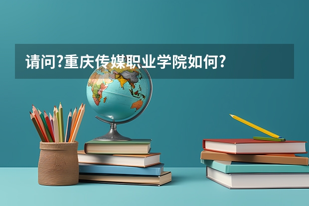 请问?重庆传媒职业学院如何?