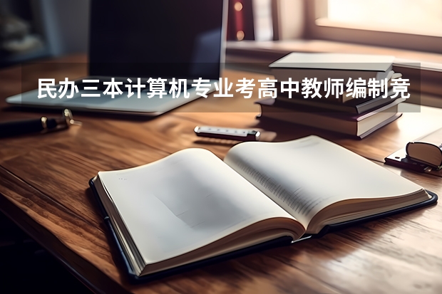 民办三本计算机专业考高中教师编制竞争大吗
