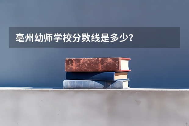 亳州幼师学校分数线是多少？