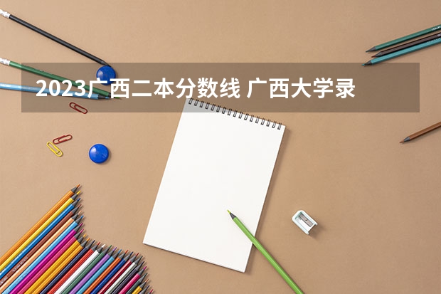 2023广西二本分数线 广西大学录取分数线2023二本线
