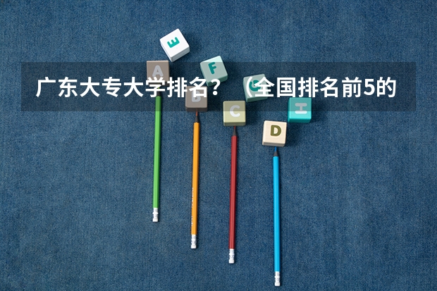 广东大专大学排名？（全国排名前5的专科院校？）