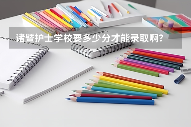 诸暨护士学校要多少分才能录取啊？