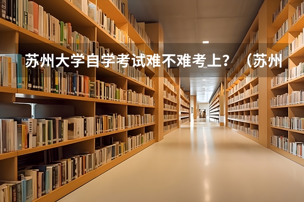 苏州大学自学考试难不难考上？（苏州城市学院自学考试难不难考上？）