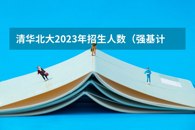 清华北大2023年招生人数（强基计划36所大学名单及专业）