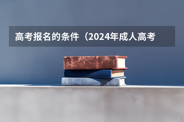 高考报名的条件（2024年成人高考报名条件）