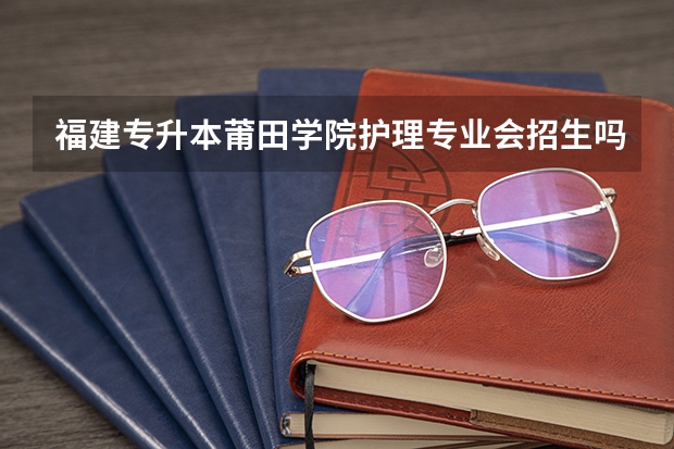 福建专升本莆田学院护理专业会招生吗?