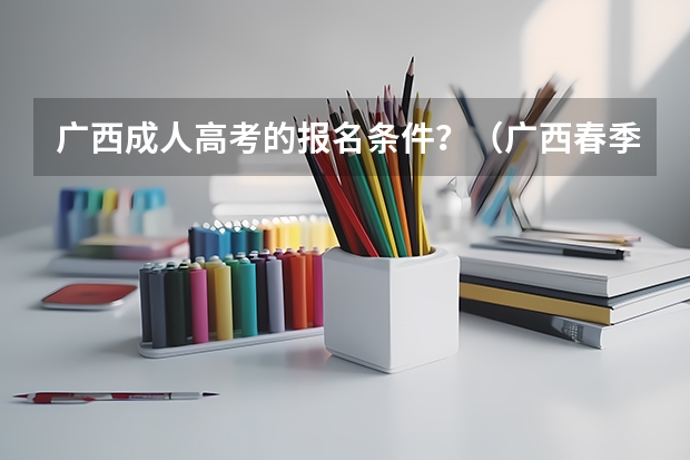 广西成人高考的报名条件?(广西春季高考报名时间)