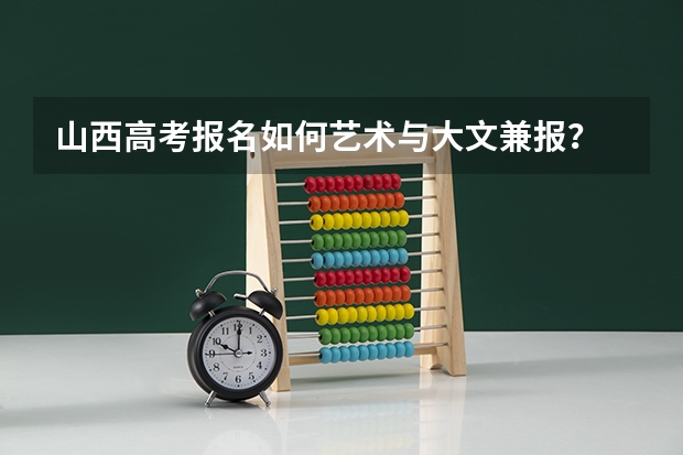 山西高考报名如何艺术与大文兼报？