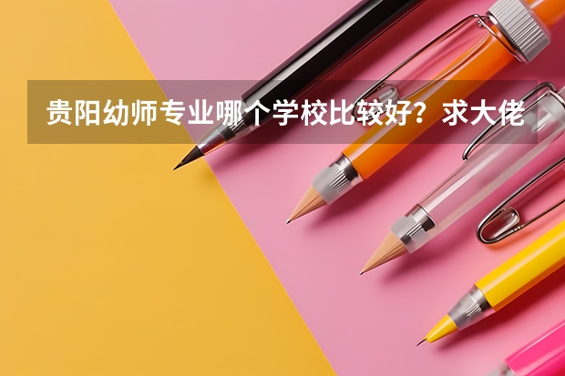 贵阳幼师专业哪个学校比较好？求大佬介绍