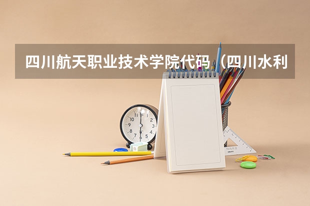 四川航天职业技术学院代码（四川水利职业技术学院招生代码）