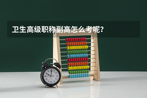 卫生高级职称副高怎么考呢？