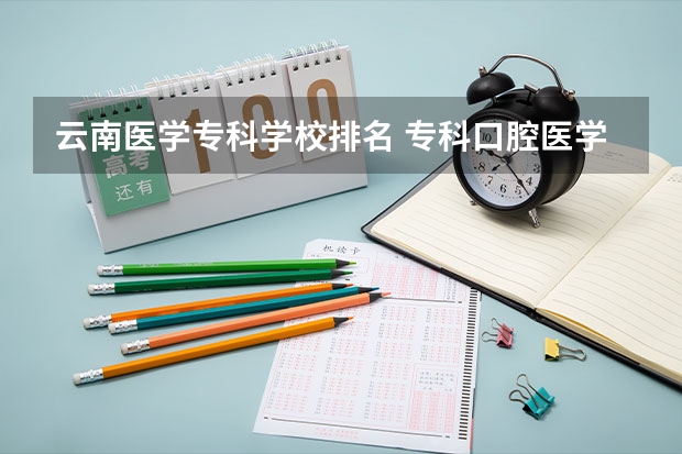 云南医学专科学校排名 专科口腔医学专业排名