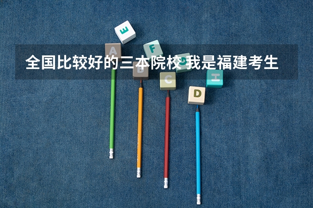 全国比较好的三本院校 我是福建考生。只考了478。想去浙江的三本。推荐几所我能去的。谢谢。
