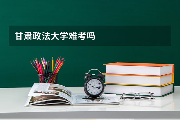 甘肃政法大学难考吗