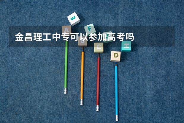 金昌理工中专可以参加高考吗