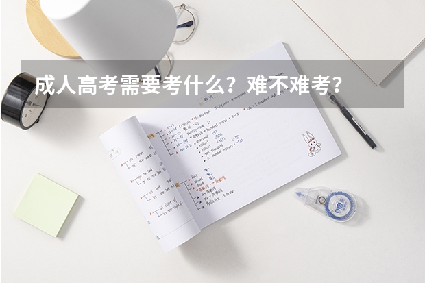 成人高考需要考什么？难不难考？