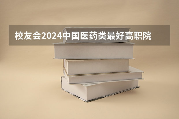 校友会2024中国医药类最好高职院校排名，南阳医学高等专科学校前三 安徽省卫校排名前十名