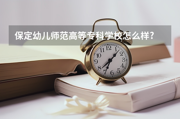 保定幼儿师范高等专科学校怎么样?