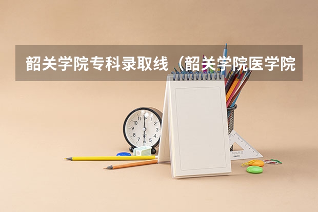 韶关学院专科录取线（韶关学院医学院大专录取分数线？）