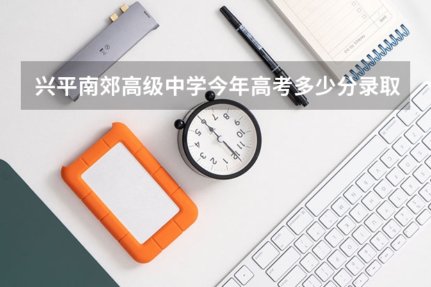 兴平南郊高级中学今年高考多少分录取