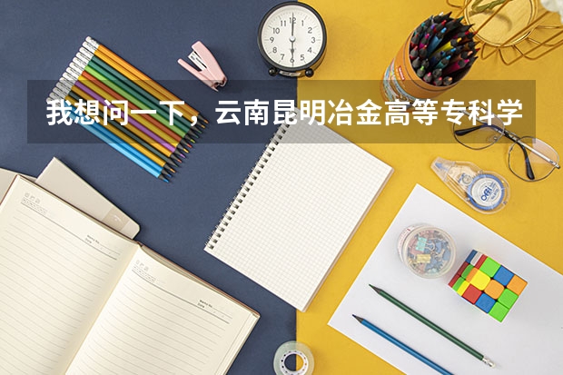 我想问一下，云南昆明冶金高等专科学院怎么样?