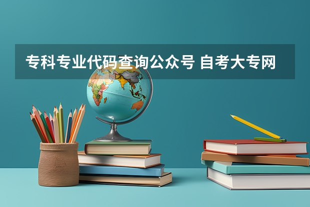 专科专业代码查询公众号 自考大专网上报名在哪