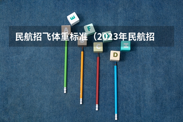 民航招飞体重标准（2023年民航招飞体检要求）