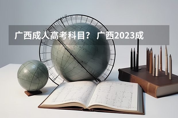 广西成人高考科目？ 广西2023成人高考科目及时间表？