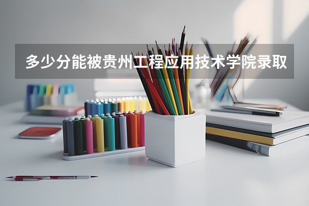 多少分能被贵州工程应用技术学院录取