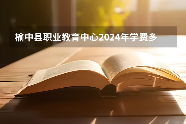 榆中县职业教育中心2024年学费多少钱一年