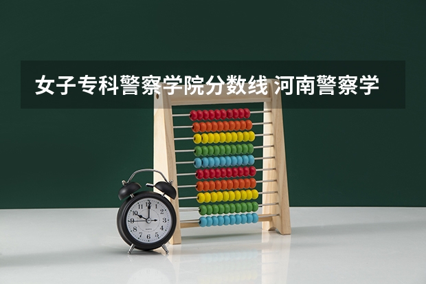 女子专科警察学院分数线 河南警察学院专科分数线