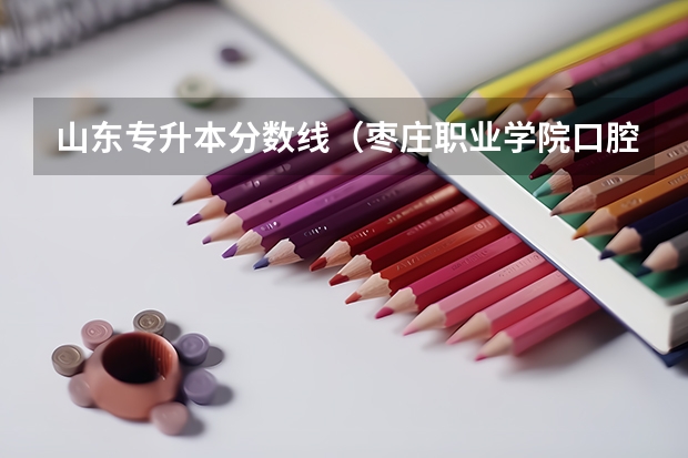 山东专升本分数线（枣庄职业学院口腔医学专业录取线）