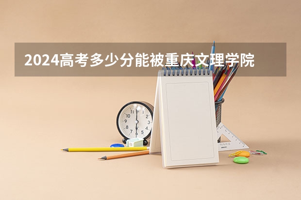 2024高考多少分能被重庆文理学院录取