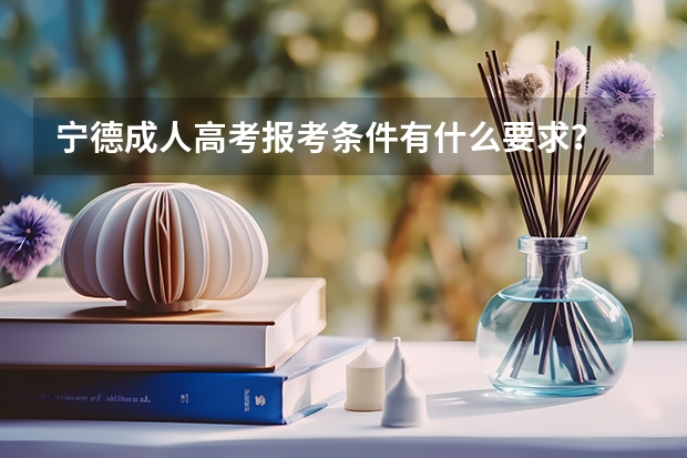 宁德成人高考报考条件有什么要求？