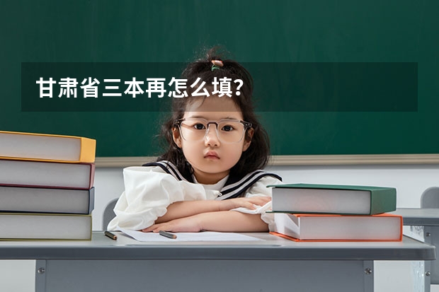 甘肃省三本再怎么填？