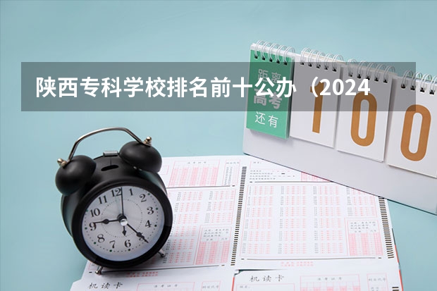 陕西专科学校排名前十公办（2024年陕西省职业技术大学排名？）