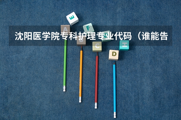 沈阳医学院专科护理专业代码（谁能告诉我沈阳大学专业代码？最好是金融方面的！多谢~）