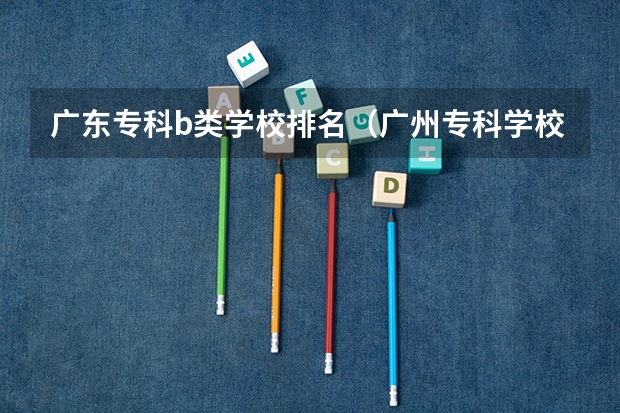 广东专科b类学校排名（广州专科学校排名）