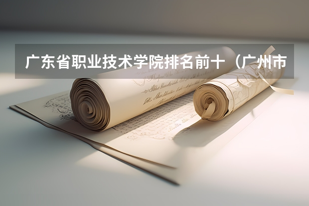 广东省职业技术学院排名前十（广州市排名前十的高职大专）