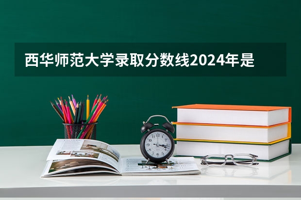 西华师范大学录取分数线2024年是多少分(附各省录取最低分)