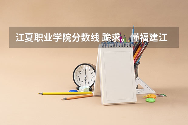 江夏职业学院分数线 跪求。懂福建江夏学院专科的进入。