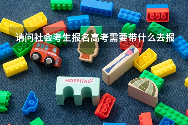 请问社会考生报名高考需要带什么去报名？