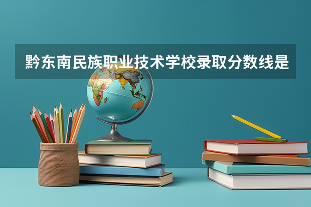 黔东南民族职业技术学校录取分数线是多少？