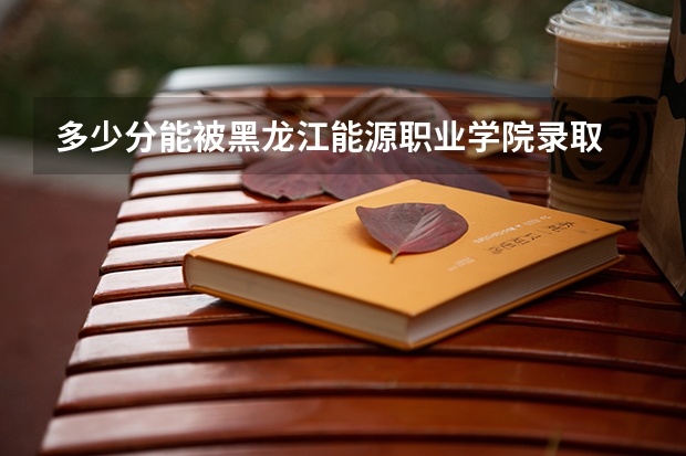多少分能被黑龙江能源职业学院录取