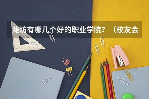 潍坊有哪几个好的职业学院？（校友会2024潍坊市高职院校排名，山东科技职业学院前三）