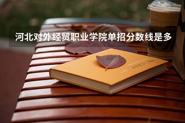 河北对外经贸职业学院单招分数线是多少？