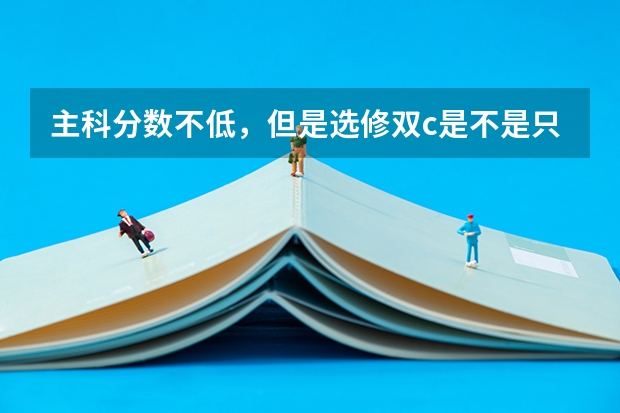 主科分数不低,但是选修双c是不是只能去三本了(全国有那几所三本院校是双C啊)