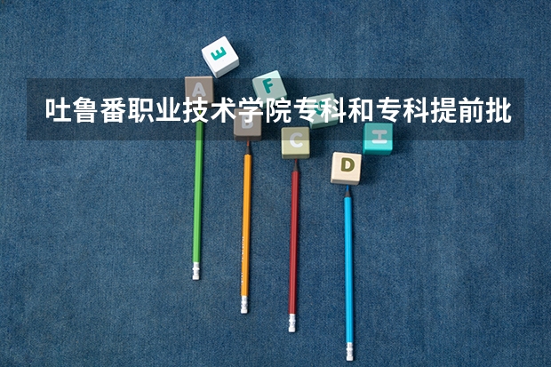 吐鲁番职业技术学院专科和专科提前批次 有什么区别？