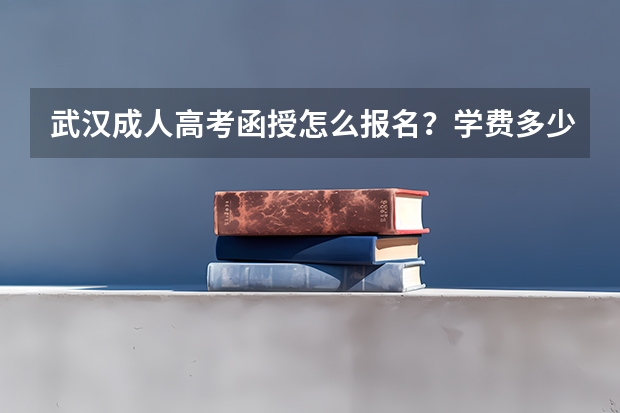 武汉成人高考函授怎么报名?学费多少?