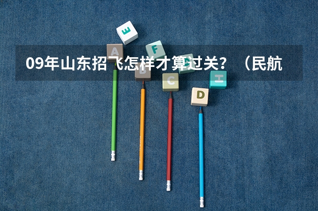 09年山东招飞怎样才算过关？（民航招飞学费）